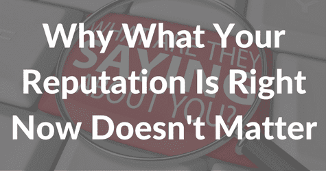 Why What Your Reputation Is Right Now Doesn’t Matter