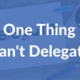 The One Thing You Can’t Delegate